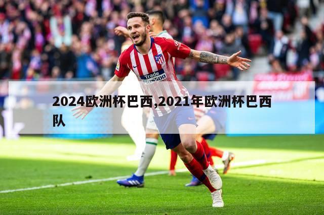 2024欧洲杯巴西,2021年欧洲杯巴西队