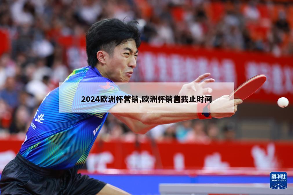 2024欧洲杯营销,欧洲杯销售截止时间