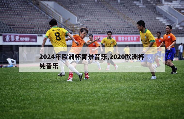 2024年欧洲杯背景音乐,2020欧洲杯纯音乐