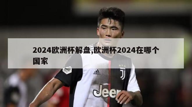 2024欧洲杯解盘,欧洲杯2024在哪个国家