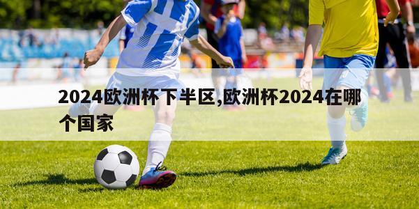 2024欧洲杯下半区,欧洲杯2024在哪个国家