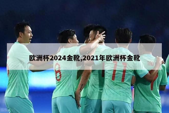 欧洲杯2024金靴,2021年欧洲杯金靴