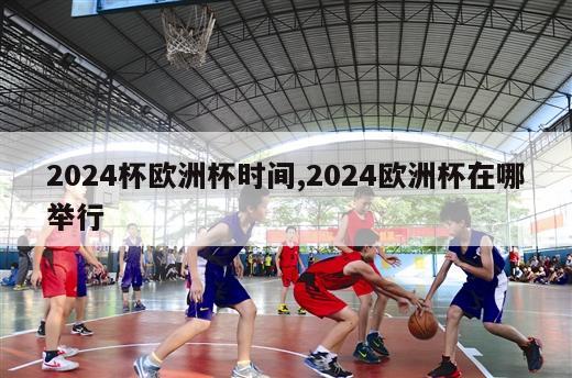 2024杯欧洲杯时间,2024欧洲杯在哪举行