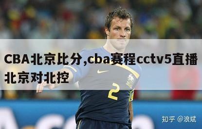 CBA北京比分,cba赛程cctv5直播北京对北控