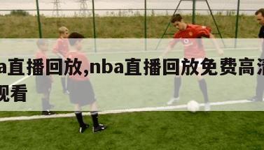 nba直播回放,nba直播回放免费高清在线观看