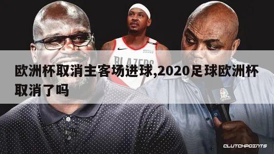 欧洲杯取消主客场进球,2020足球欧洲杯取消了吗