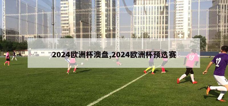 2024欧洲杯澳盘,2024欧洲杯预选赛