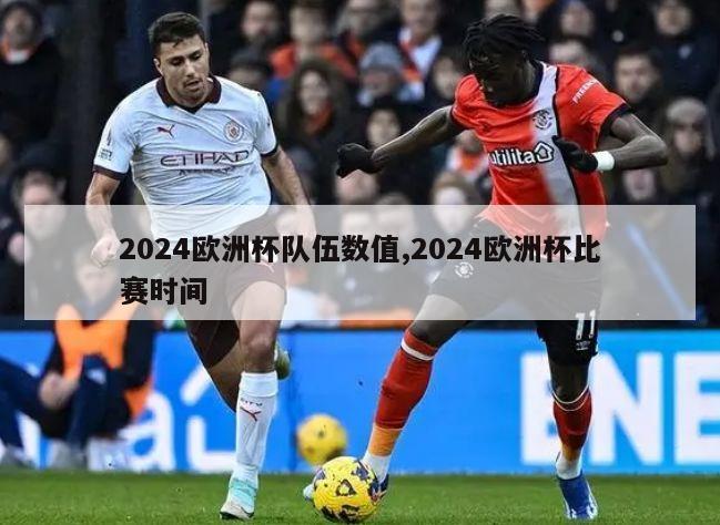 2024欧洲杯队伍数值,2024欧洲杯比赛时间