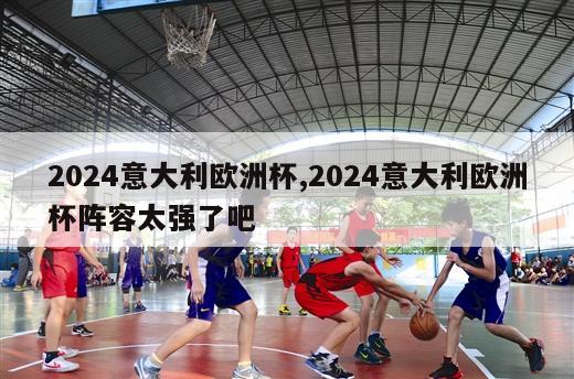 2024意大利欧洲杯,2024意大利欧洲杯阵容太强了吧