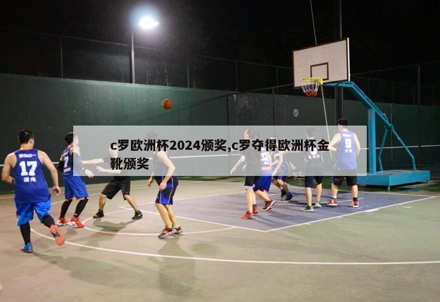 c罗欧洲杯2024颁奖,c罗夺得欧洲杯金靴颁奖