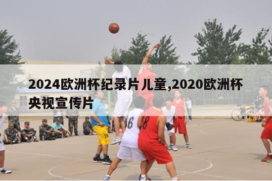 2024欧洲杯纪录片儿童,2020欧洲杯央视宣传片