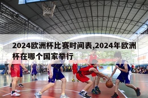 2024欧洲杯比赛时间表,2024年欧洲杯在哪个国家举行