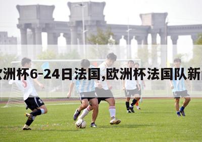 欧洲杯6-24日法国,欧洲杯法国队新闻