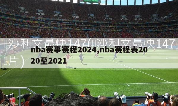 nba赛事赛程2024,nba赛程表2020至2021