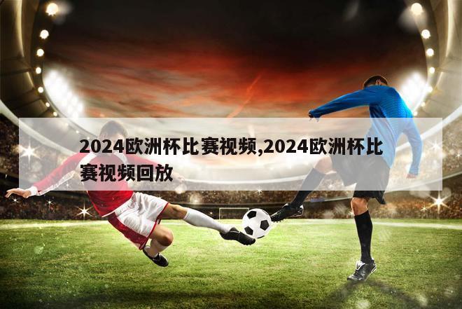 2024欧洲杯比赛视频,2024欧洲杯比赛视频回放