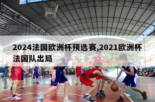 2024法国欧洲杯预选赛,2021欧洲杯法国队出局