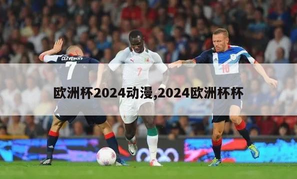 欧洲杯2024动漫,2024欧洲杯杯