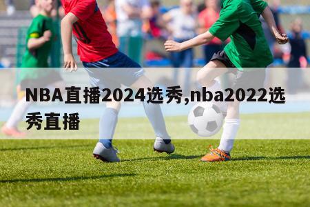 NBA直播2024选秀,nba2022选秀直播