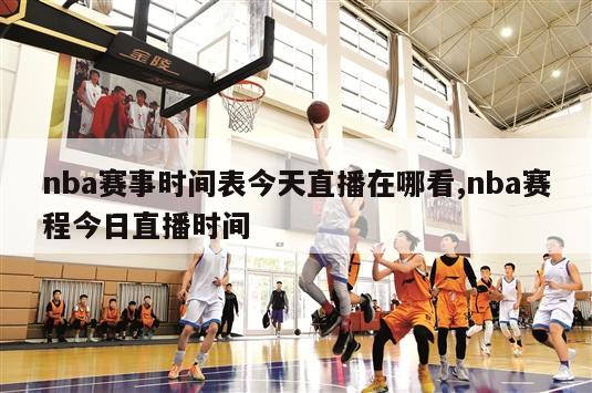 nba赛事时间表今天直播在哪看,nba赛程今日直播时间