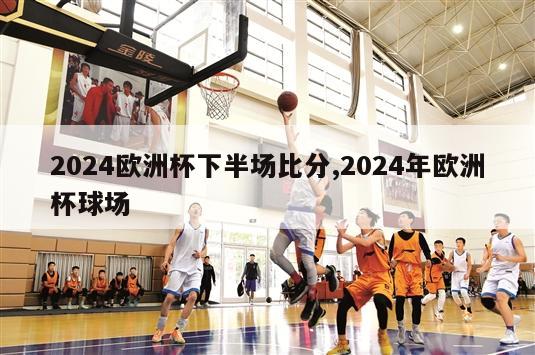 2024欧洲杯下半场比分,2024年欧洲杯球场