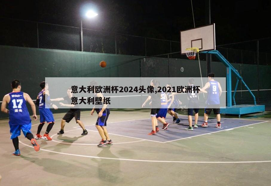 意大利欧洲杯2024头像,2021欧洲杯意大利壁纸