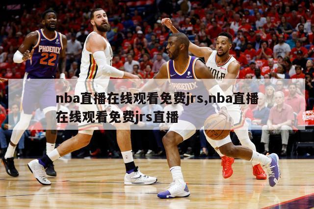 nba直播在线观看免费jrs,nba直播在线观看免费jrs直播