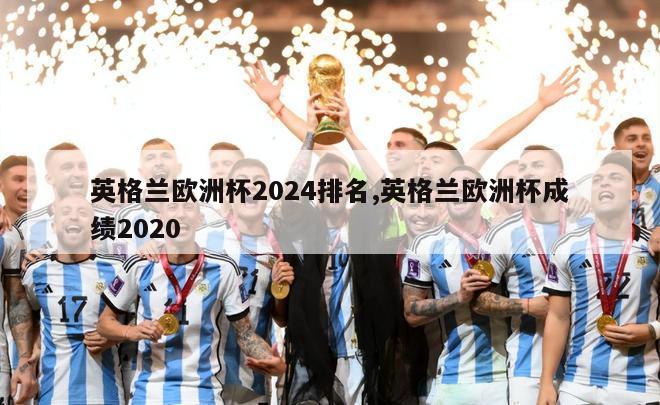 英格兰欧洲杯2024排名,英格兰欧洲杯成绩2020