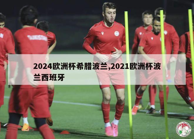 2024欧洲杯希腊波兰,2021欧洲杯波兰西班牙