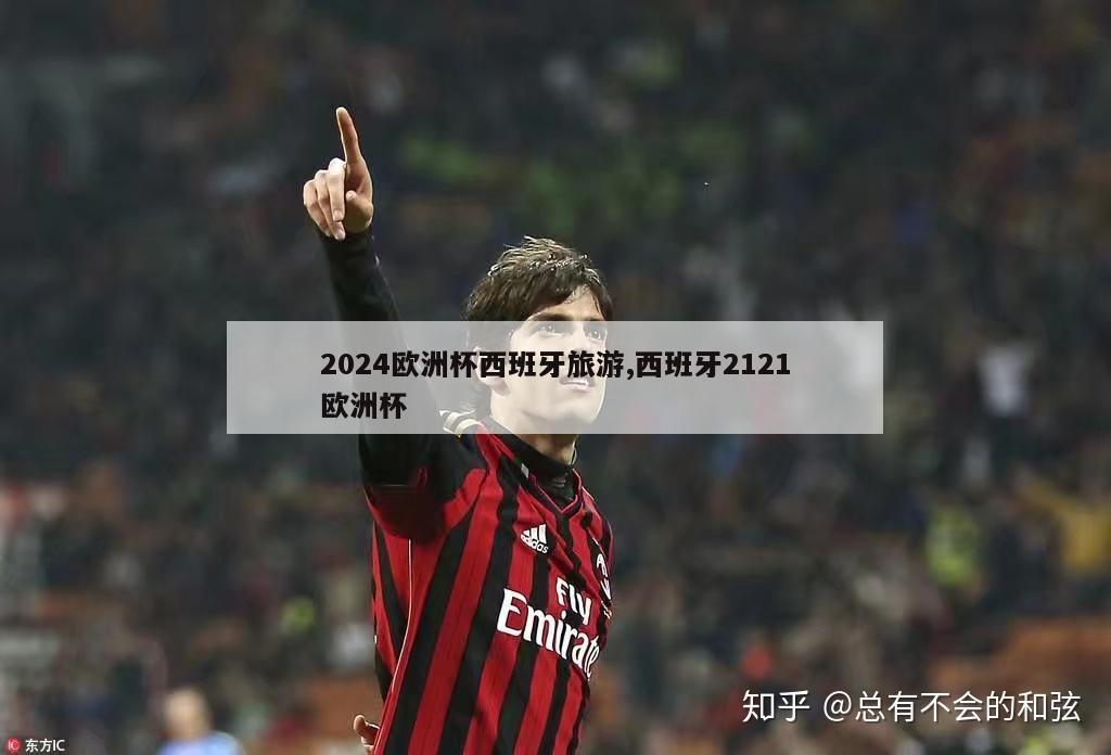 2024欧洲杯西班牙旅游,西班牙2121欧洲杯