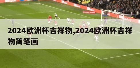 2024欧洲杯吉祥物,2024欧洲杯吉祥物简笔画